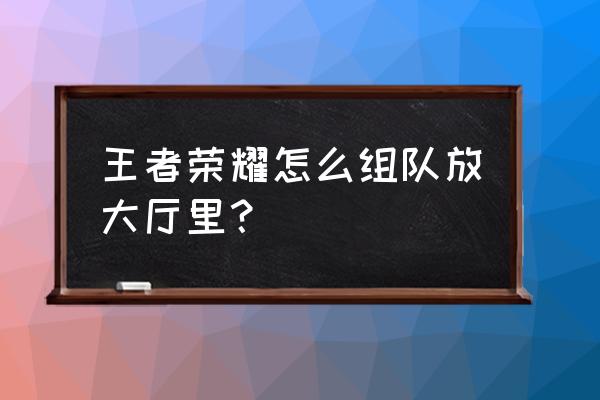 王者荣耀哪里快速组队玩 王者荣耀怎么组队放大厅里？