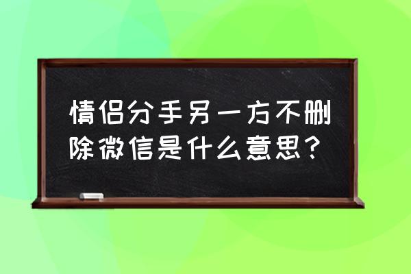 分手不删微信的女人 情侣分手另一方不删除微信是什么意思？