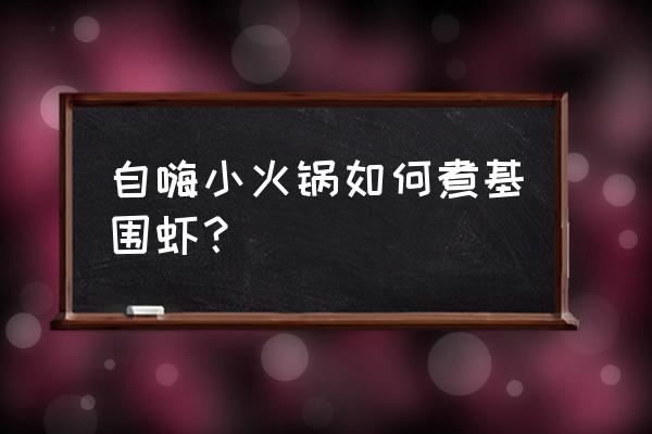 吃火锅虾的正确方法 自嗨小火锅如何煮基围虾？