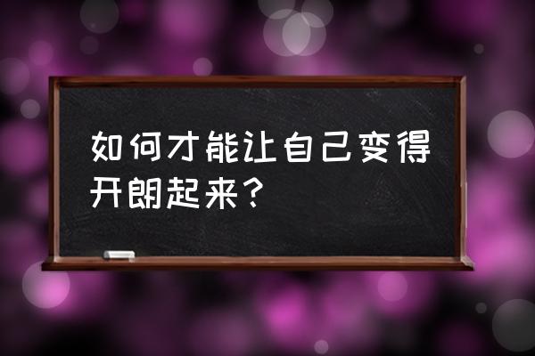 在当今社会中如何与人交流 如何才能让自己变得开朗起来？