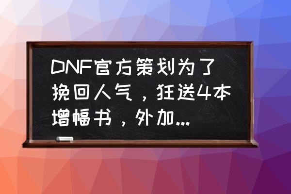 dnf勇士大乱弹玩法 DNF官方策划为了挽回人气，狂送4本增幅书，外加增幅活动，你觉得怎么样？