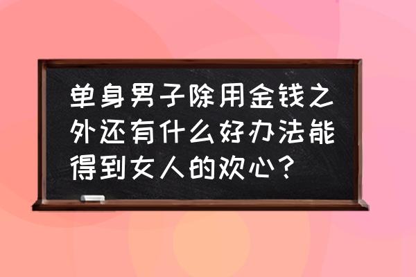 讨女人欢心36招 单身男子除用金钱之外还有什么好办法能得到女人的欢心？