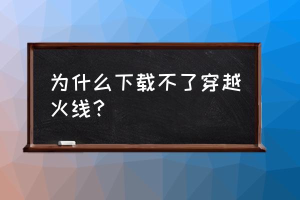 火线冲突旧版本 为什么下载不了穿越火线？