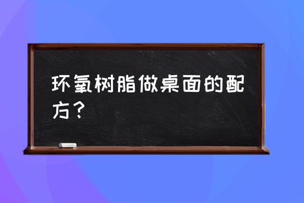 环氧树脂制作河流桌子缺点 环氧树脂做桌面的配方？