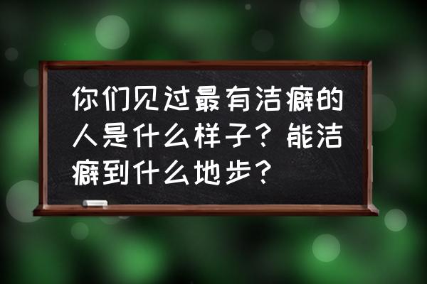 居家小窍门让你的厨房一尘不染 你们见过最有洁癖的人是什么样子？能洁癖到什么地步？