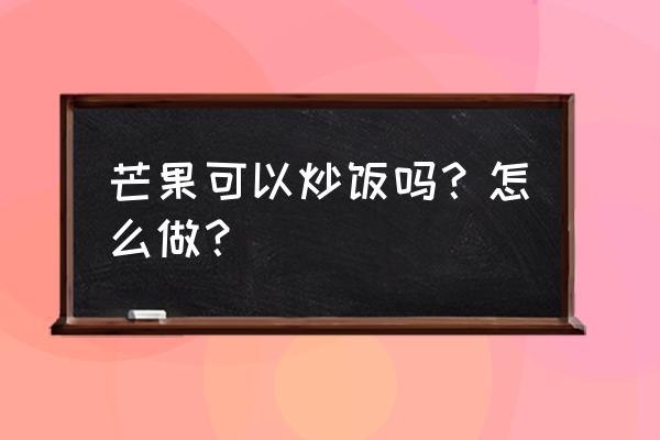 香菇炒饭正宗做法 芒果可以炒饭吗？怎么做？