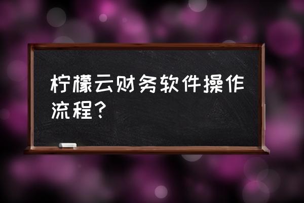 柠檬云怎么在资产负债表里加科目 柠檬云财务软件操作流程？