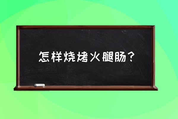 烧烤火腿肠的做法大全 怎样烧烤火腿肠？