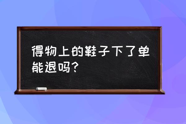 得物可以协商退款吗 得物上的鞋子下了单能退吗？