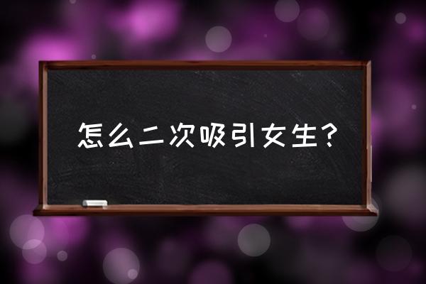 二次吸引根本不可能 怎么二次吸引女生？