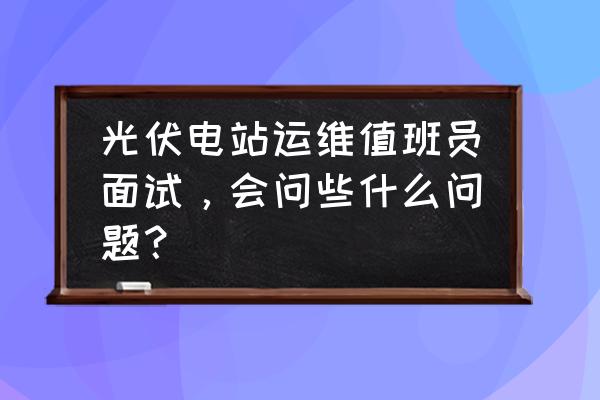 电气值班员岗位描述 光伏电站运维值班员面试，会问些什么问题？