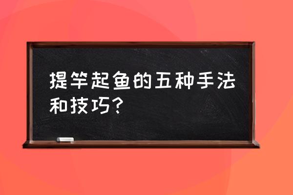 遛鱼技巧及操作方法 提竿起鱼的五种手法和技巧？