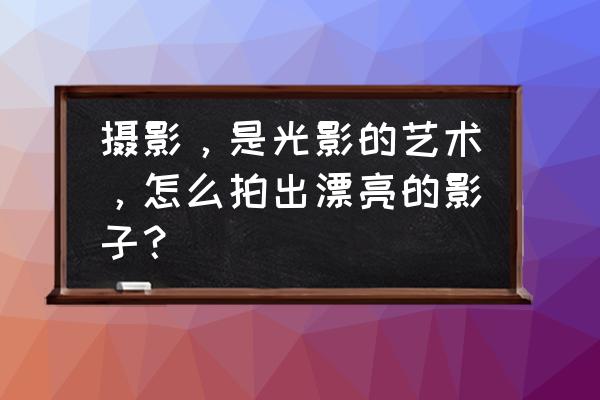 最有效的美眼的方法 摄影，是光影的艺术，怎么拍出漂亮的影子？