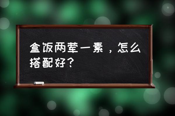 素食拌饭的做法大全 盒饭两荤一素，怎么搭配好？