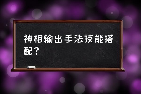 神相pvp最佳技能搭配 神相输出手法技能搭配？