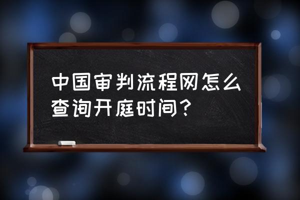 开庭的时间可以在网上查吗 中国审判流程网怎么查询开庭时间？