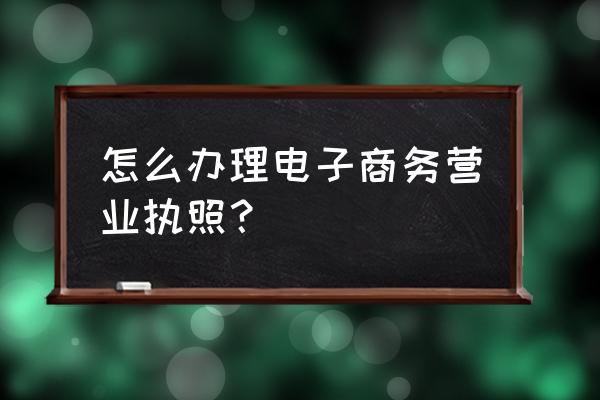 营业执照副本怎么下载电子版 怎么办理电子商务营业执照？