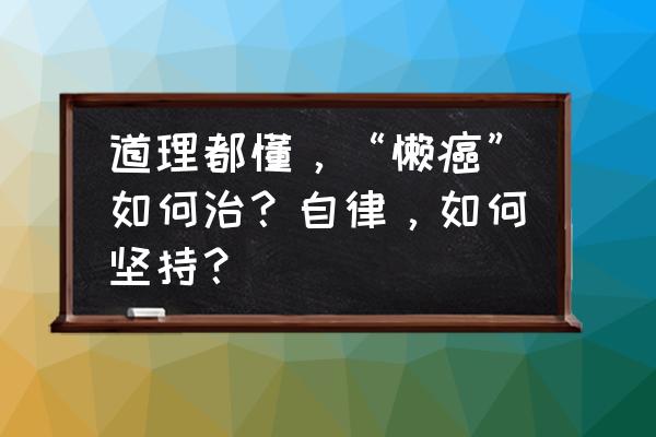 自律训练怎么坚持 道理都懂，“懒癌”如何治？自律，如何坚持？