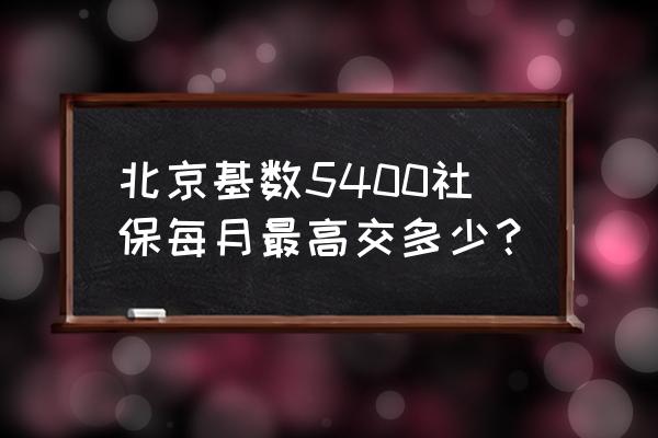 北京五险一金最低扣多少钱一个月 北京基数5400社保每月最高交多少？