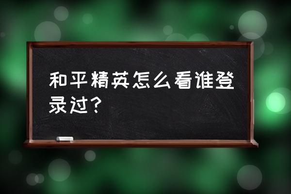 和平精英怎么查询登录历史 和平精英怎么看谁登录过？