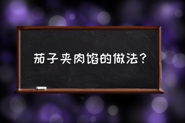 茄子酿卷肉的家常做法 茄子夹肉馅的做法？