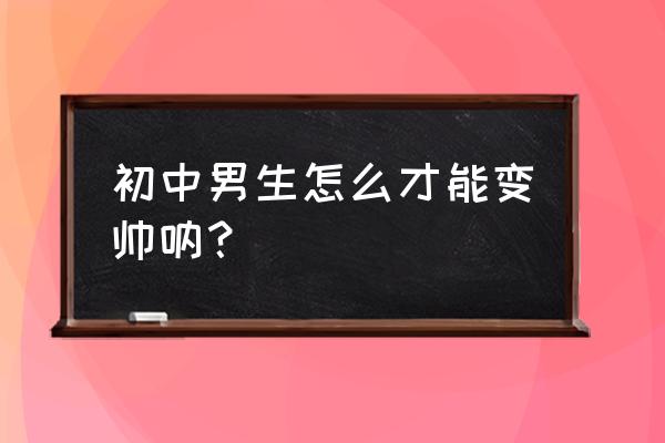 变帅的几个小妙招 初中男生怎么才能变帅呐？