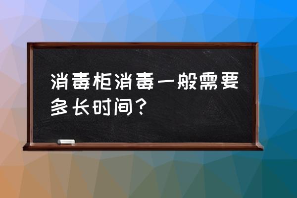 家用消毒柜需24小时消毒吗 消毒柜消毒一般需要多长时间？