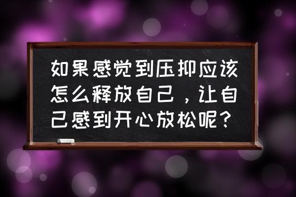 解决负面情绪的方法 如果感觉到压抑应该怎么释放自己，让自己感到开心放松呢？