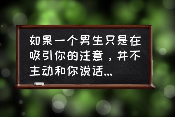 让男人主动联系你的技巧 如果一个男生只是在吸引你的注意，并不主动和你说话，他是什么心态？