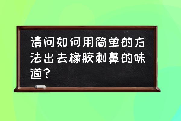 胶味怎么去除最快 请问如何用简单的方法出去橡胶刺鼻的味道？