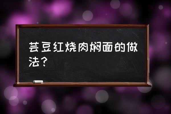 五花肉芸豆西红柿焖面家常做法 芸豆红烧肉焖面的做法？