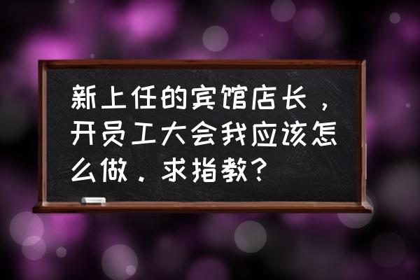 业绩不好怎么跟员工开会 新上任的宾馆店长，开员工大会我应该怎么做。求指教？