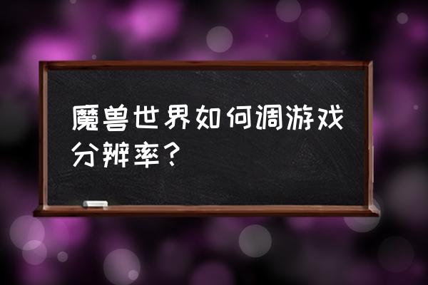 魔兽官方对战平台怎么更改分辨率 魔兽世界如何调游戏分辨率？