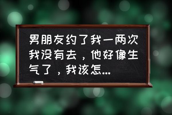 不和男朋友出去玩他生气了怎么办 男朋友约了我一两次我没有去，他好像生气了，我该怎么回复他啊？