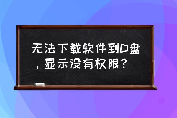 路径访问被拒绝该怎么解决 无法下载软件到D盘，显示没有权限？