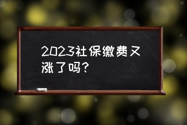 每年社保什么时候开始调整 2023社保缴费又涨了吗？