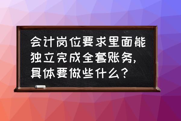 真正的管理会计的方法 会计岗位要求里面能独立完成全套账务,具体要做些什么？