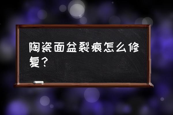 洗脸盆裂缝了用什么胶修补 陶瓷面盆裂痕怎么修复？