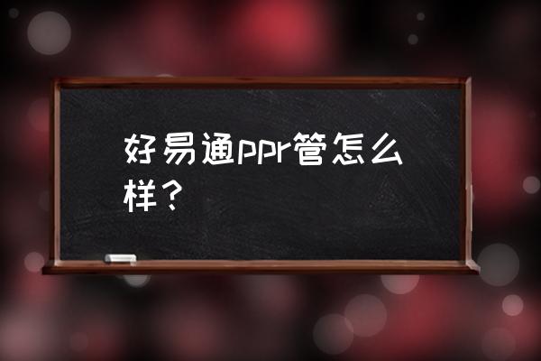 怎么样检测ppr管的质量 好易通ppr管怎么样？