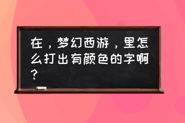 梦幻西游手游字体颜色怎么更改 在，梦幻西游，里怎么打出有颜色的字啊？