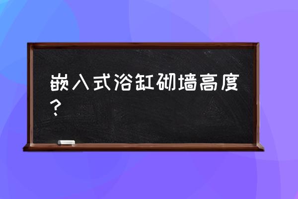 嵌入式浴缸两边留多少位置 嵌入式浴缸砌墙高度？