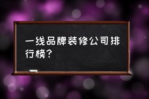 中国知名装修品牌大全排名前十 一线品牌装修公司排行榜？