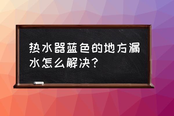 热水器漏水如何把里边的水排出来 热水器蓝色的地方漏水怎么解决？