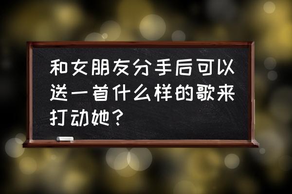 爱的代价表达的感情 和女朋友分手后可以送一首什么样的歌来打动她？