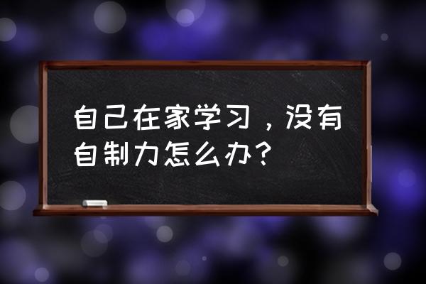 个人管理思路和具体方法 自己在家学习，没有自制力怎么办？