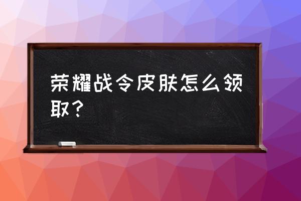 王者荣耀战令礼包在哪里领 荣耀战令皮肤怎么领取？