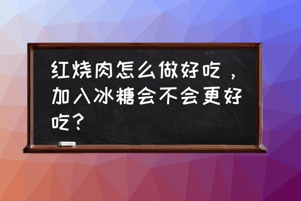 红烧肉的做法用砂锅来做 红烧肉怎么做好吃，加入冰糖会不会更好吃？