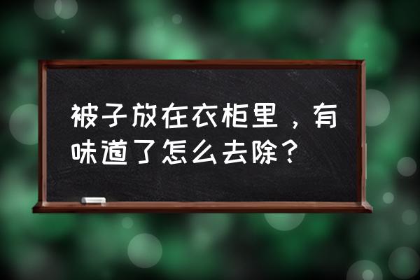 怎样快速去除衣柜中的异味 被子放在衣柜里，有味道了怎么去除？