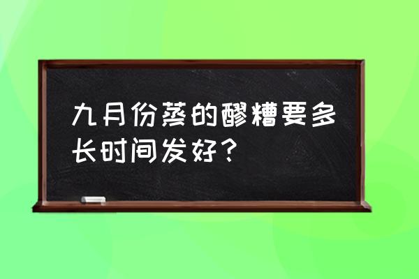 自制醪糟需要多长时间才能做好 九月份蒸的醪糟要多长时间发好？