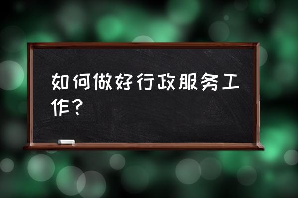 行政请同事吃饭的正确做法 如何做好行政服务工作？